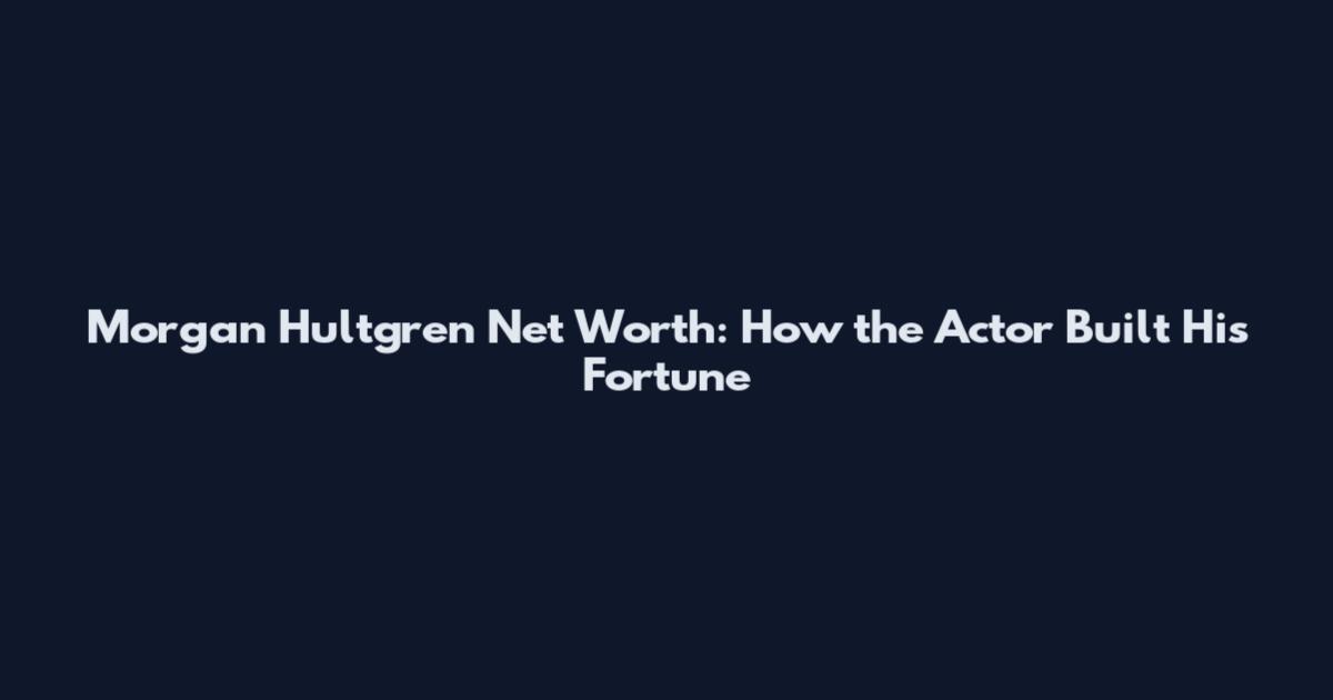 Morgan Hultgren Net Worth: How the Actor Built His Fortune