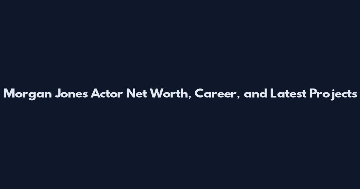 Morgan Jones Actor Net Worth, Career, and Latest Projects