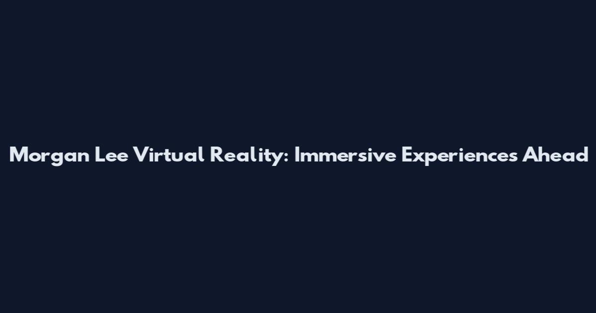 Morgan Lee Virtual Reality: Immersive Experiences Ahead