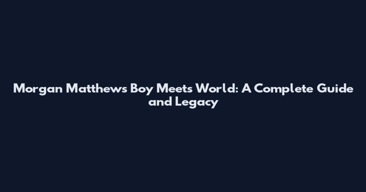 Morgan Matthews Boy Meets World: A Complete Guide and Legacy