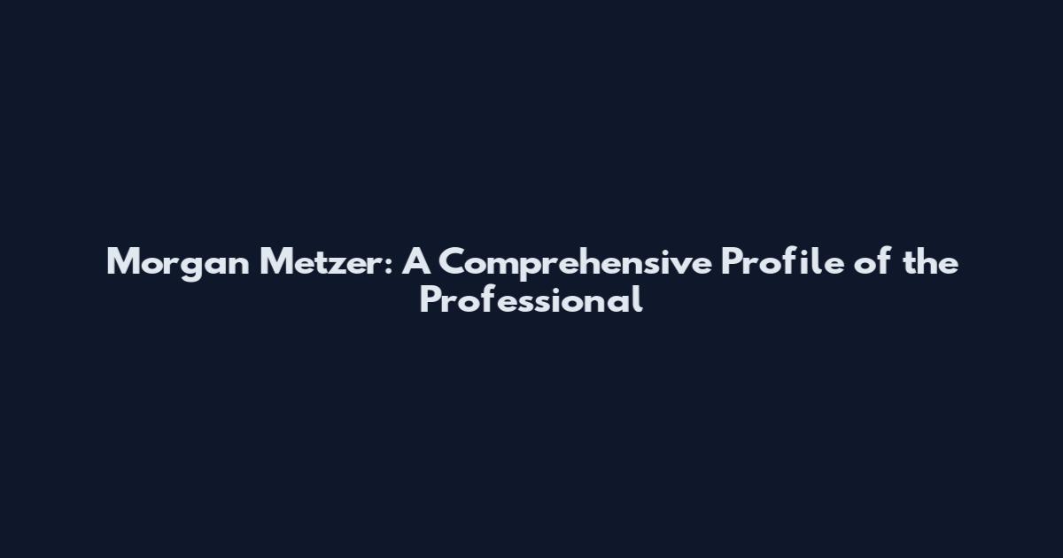 Morgan Metzer: A Comprehensive Profile of the Professional