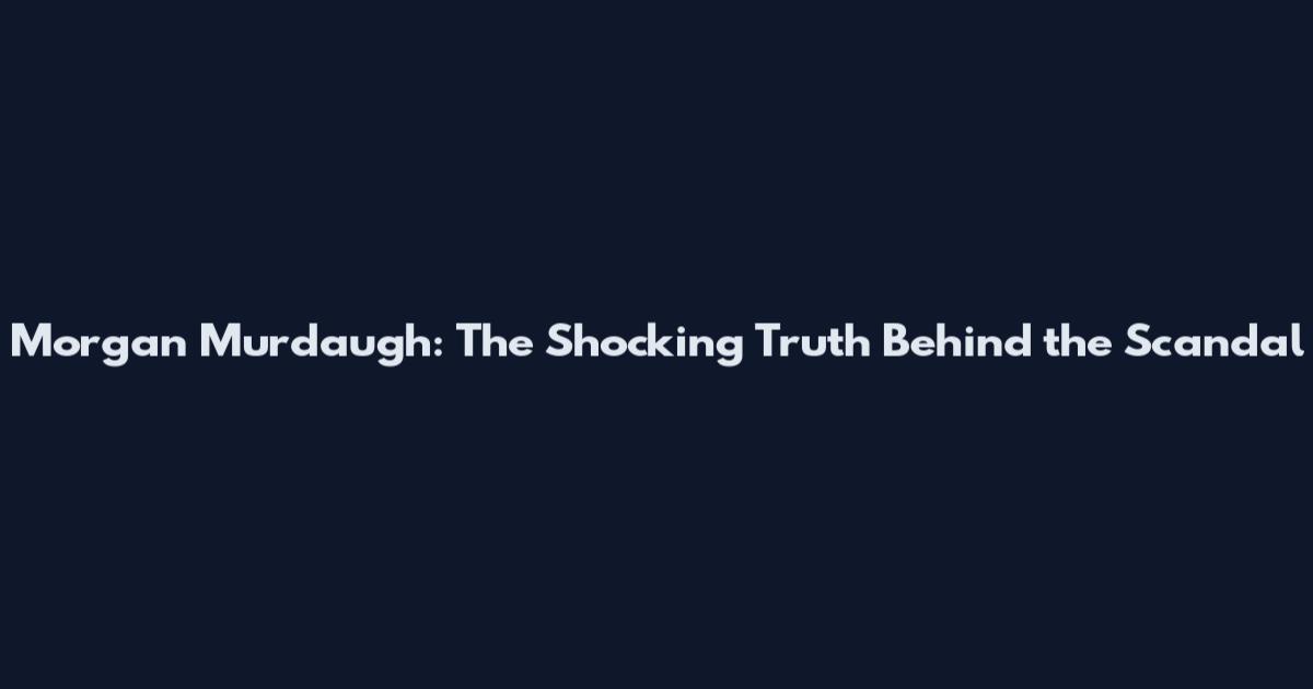 Morgan Murdaugh: The Shocking Truth Behind the Scandal