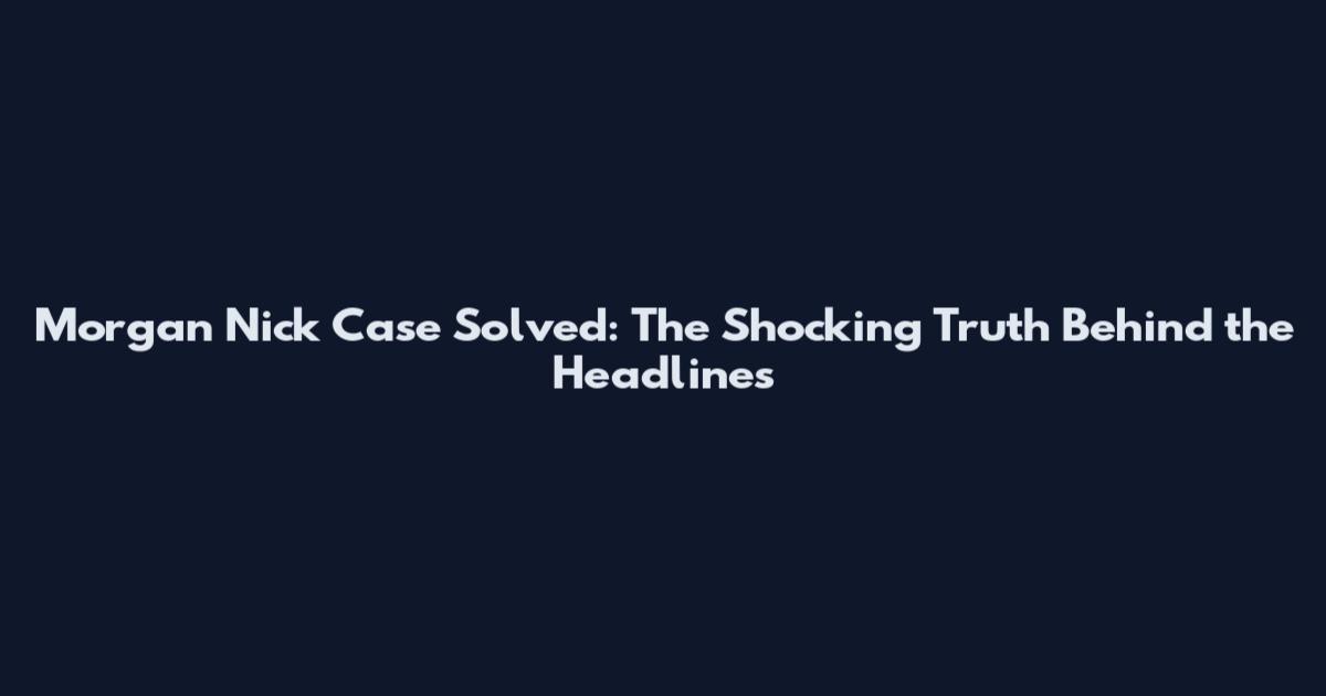 Morgan Nick Case Solved: The Shocking Truth Behind the Headlines