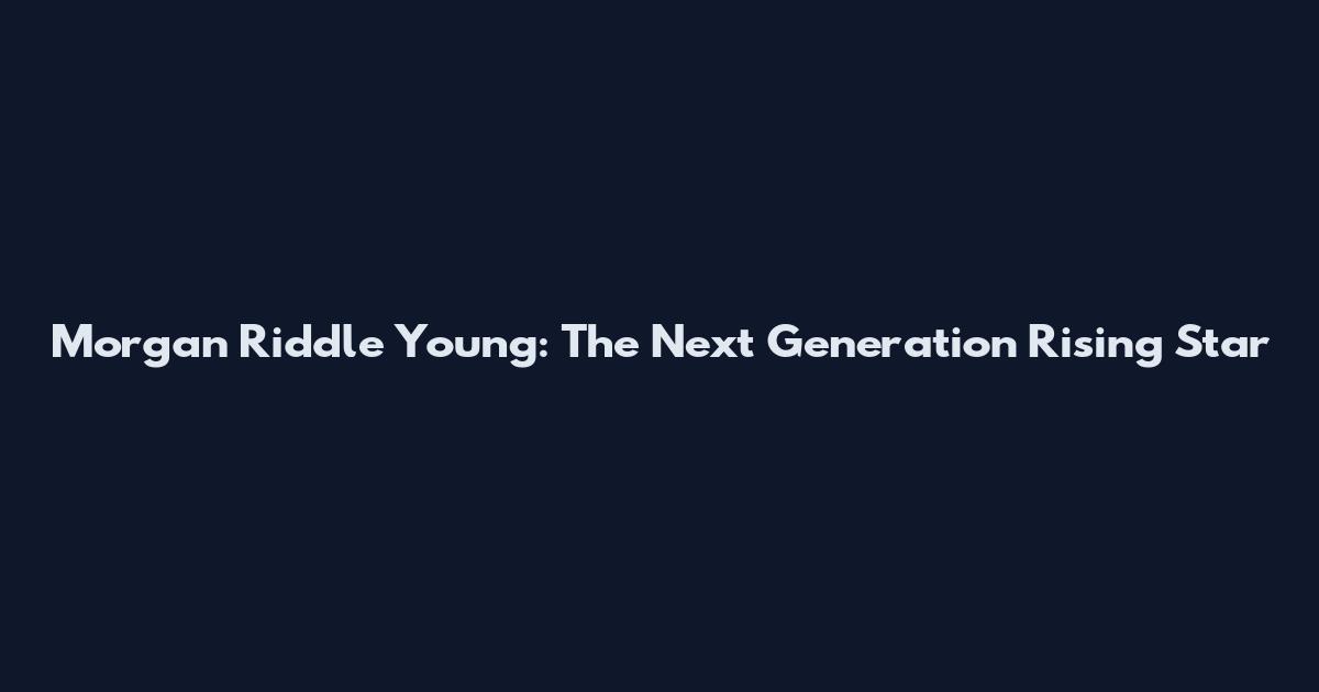 Morgan Riddle Young: The Next Generation Rising Star