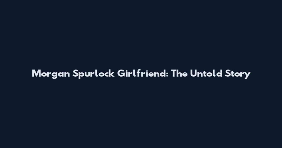 Morgan Spurlock Girlfriend: The Untold Story