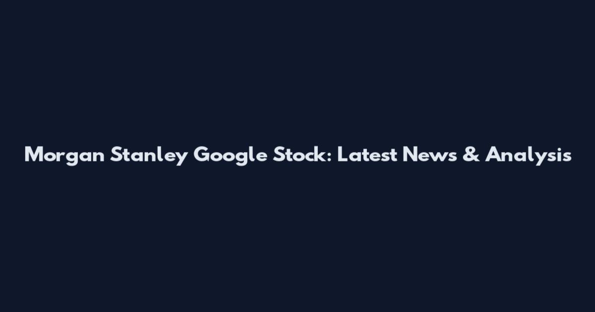 Morgan Stanley Google Stock: Latest News & Analysis
