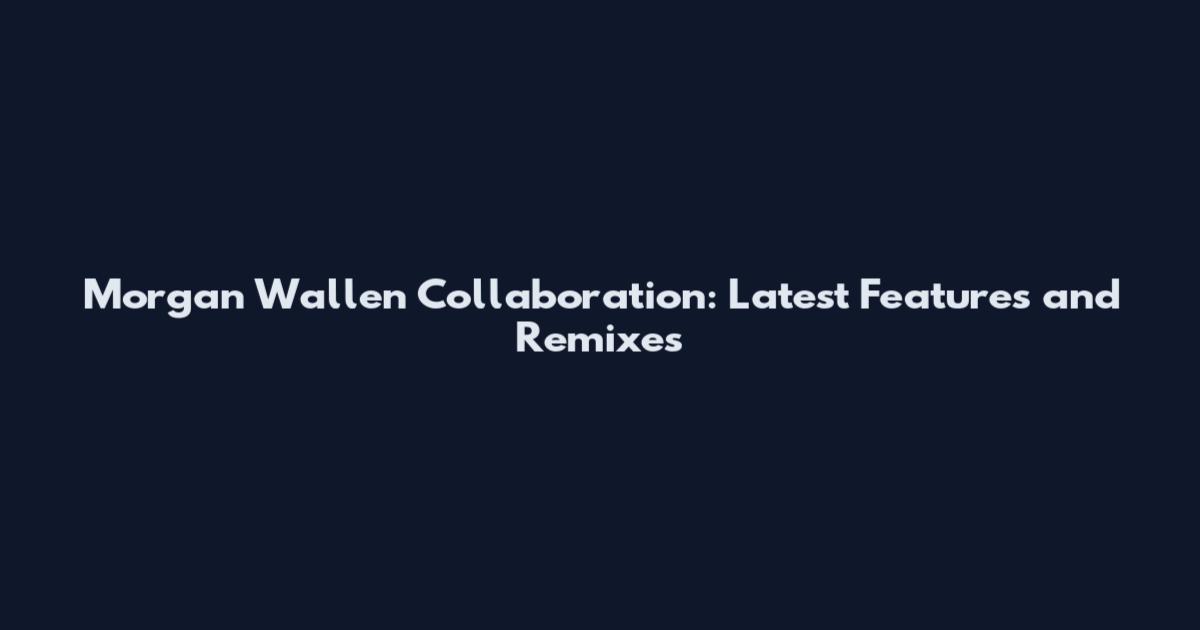 Morgan Wallen Collaboration: Latest Features and Remixes