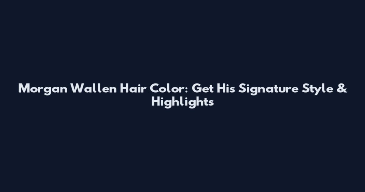 Morgan Wallen Hair Color: Get His Signature Style & Highlights