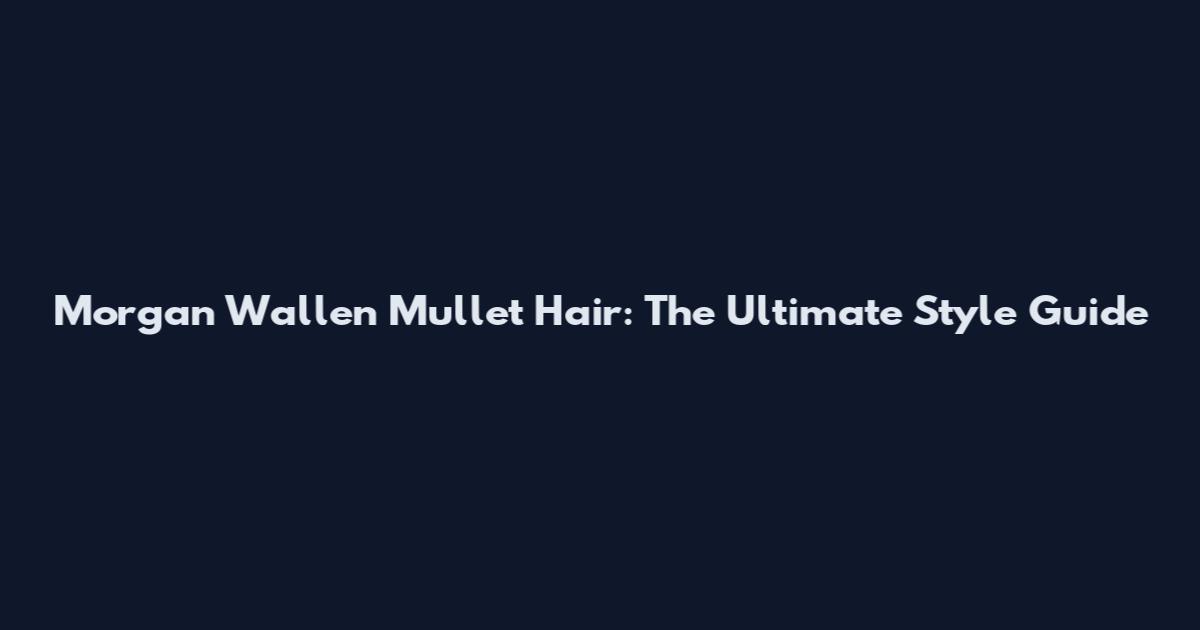 Morgan Wallen Mullet Hair: The Ultimate Style Guide