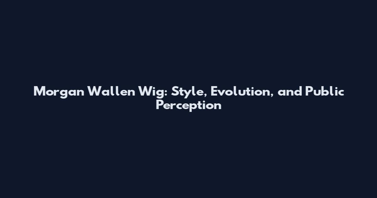 Morgan Wallen Wig: Style, Evolution, and Public Perception