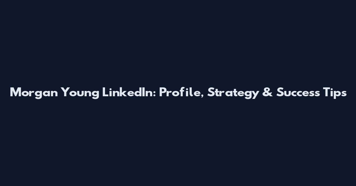 Morgan Young LinkedIn: Profile, Strategy & Success Tips