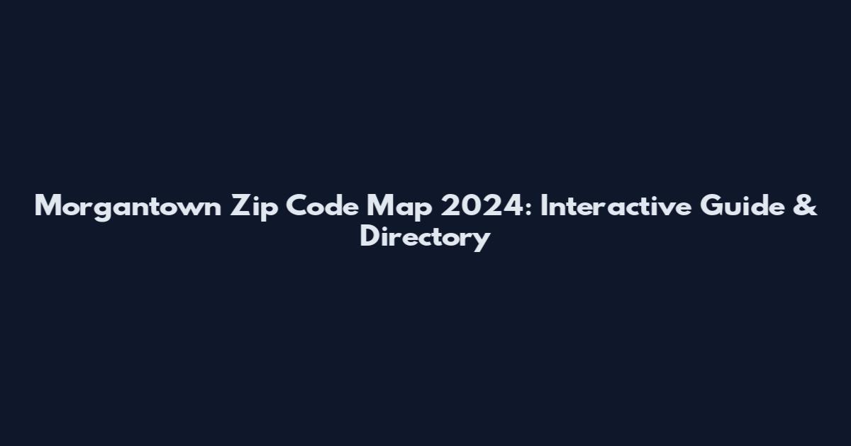 Morgantown Zip Code Map 2024: Interactive Guide & Directory
