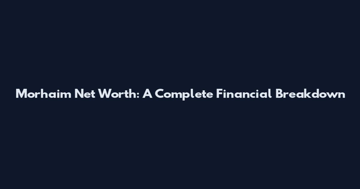 Morhaim Net Worth: A Complete Financial Breakdown