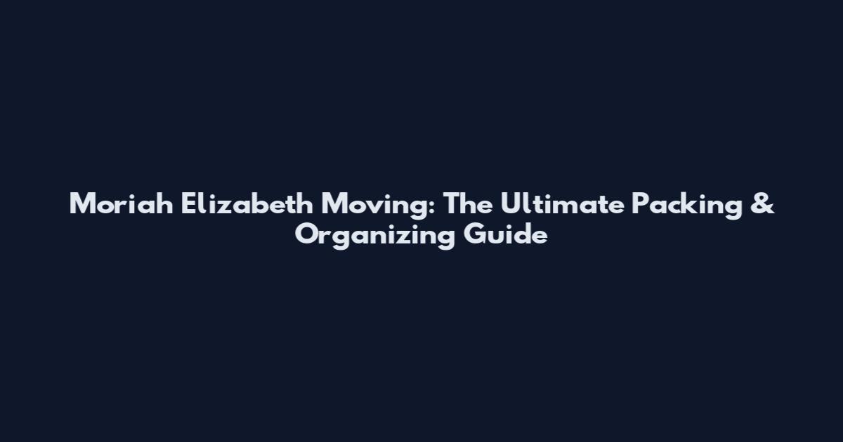 Moriah Elizabeth Moving: The Ultimate Packing & Organizing Guide