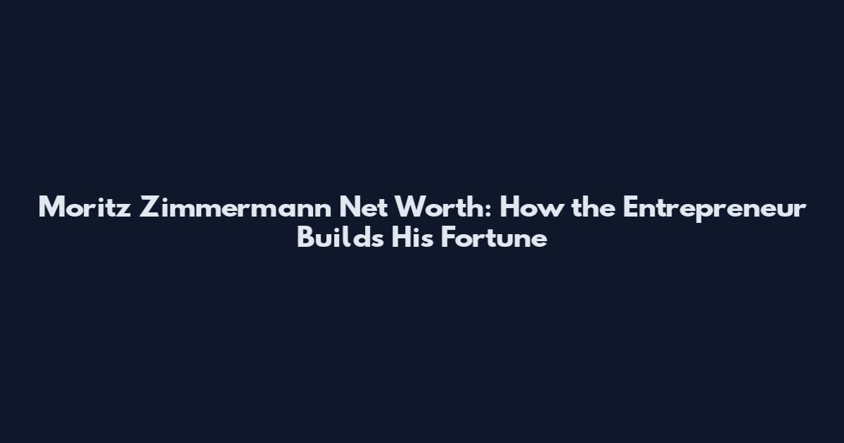 Moritz Zimmermann Net Worth: How the Entrepreneur Builds His Fortune