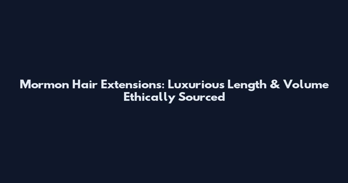 Mormon Hair Extensions: Luxurious Length & Volume Ethically Sourced