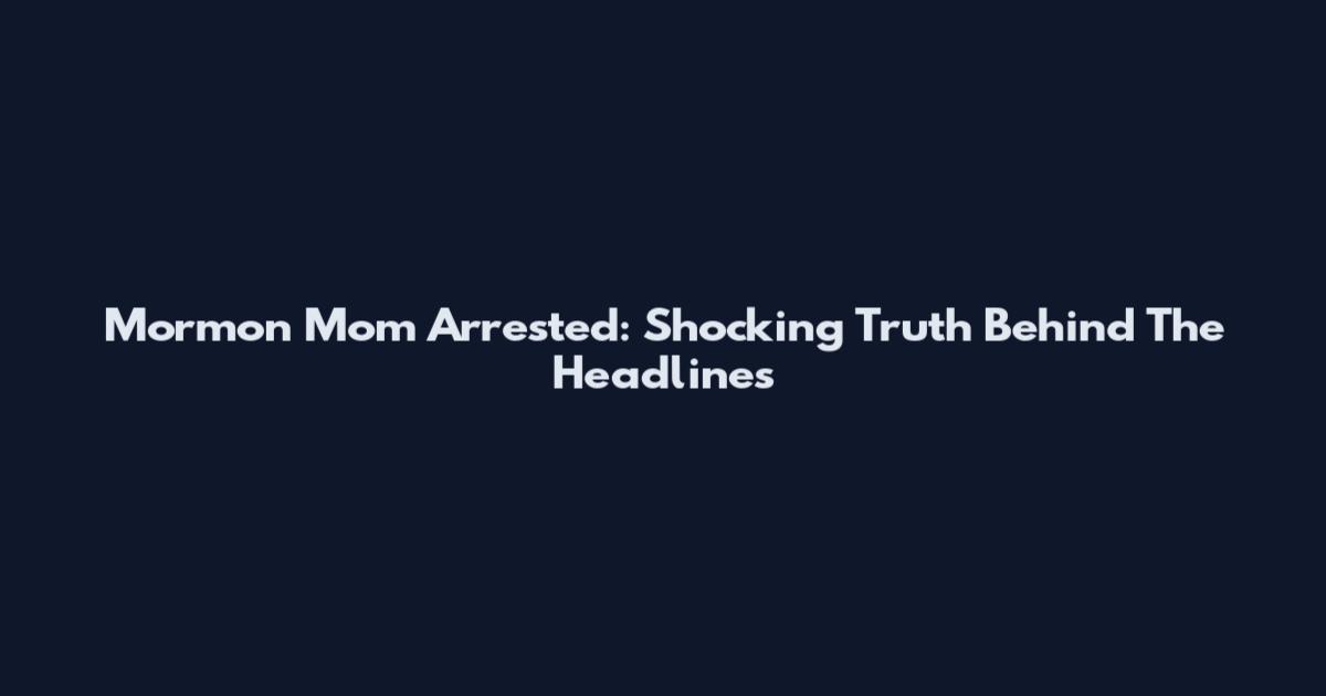 Mormon Mom Arrested: Shocking Truth Behind The Headlines