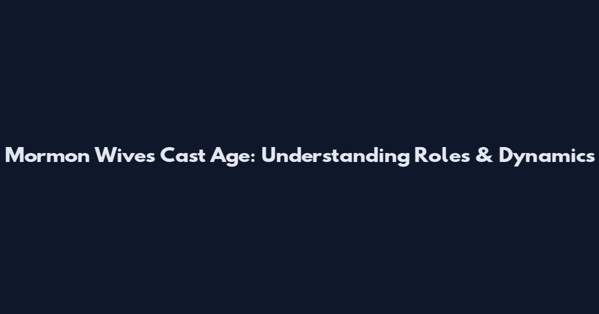 Mormon Wives Cast Age: Understanding Roles & Dynamics