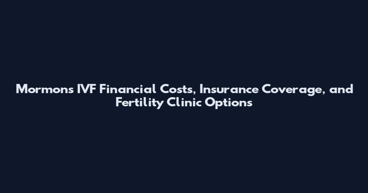 Mormons IVF Financial Costs, Insurance Coverage, and Fertility Clinic Options