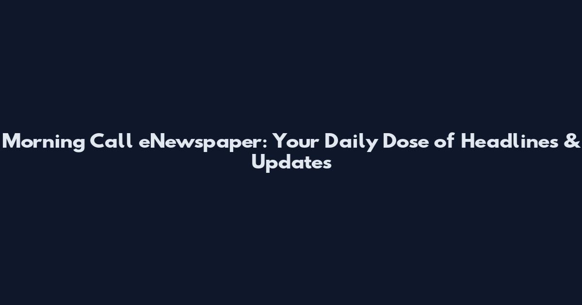 Morning Call eNewspaper: Your Daily Dose of Headlines & Updates
