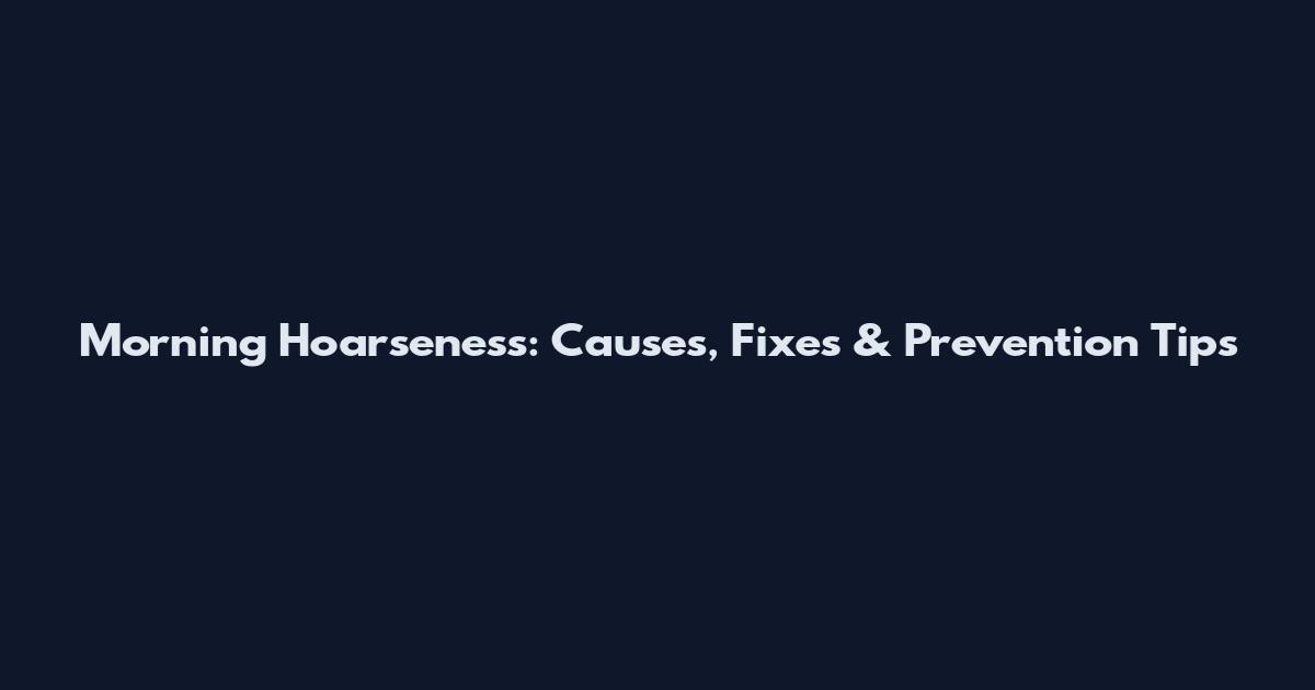 Morning Hoarseness: Causes, Fixes & Prevention Tips