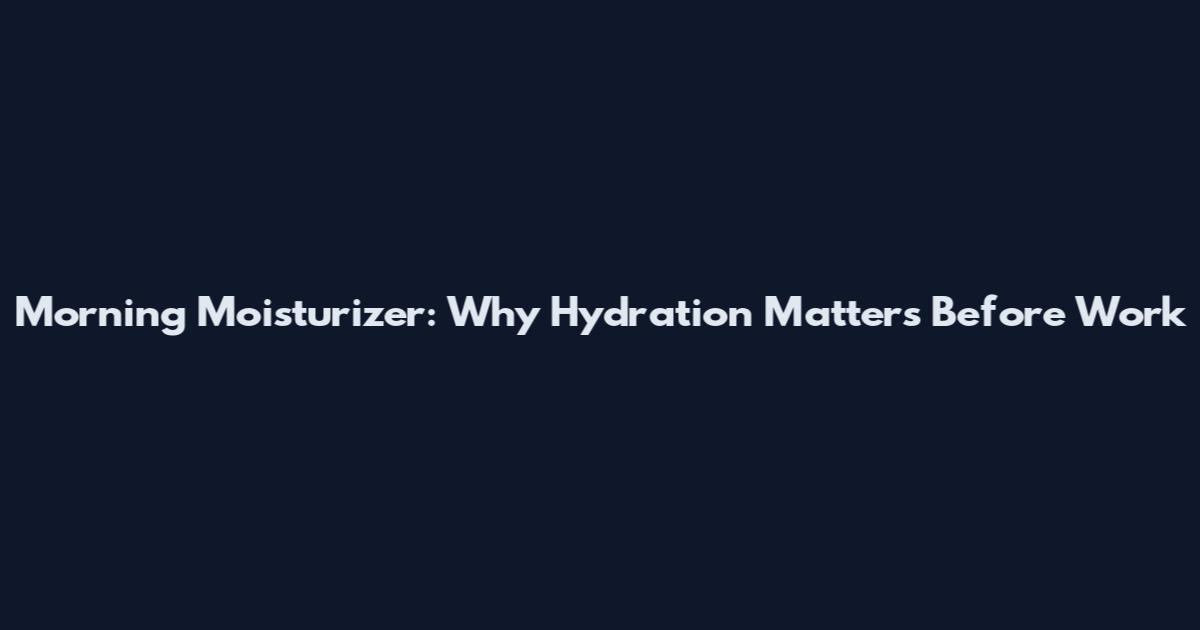Morning Moisturizer: Why Hydration Matters Before Work