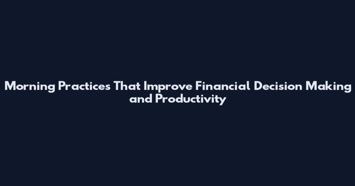 Morning Practices That Improve Financial Decision Making and Productivity