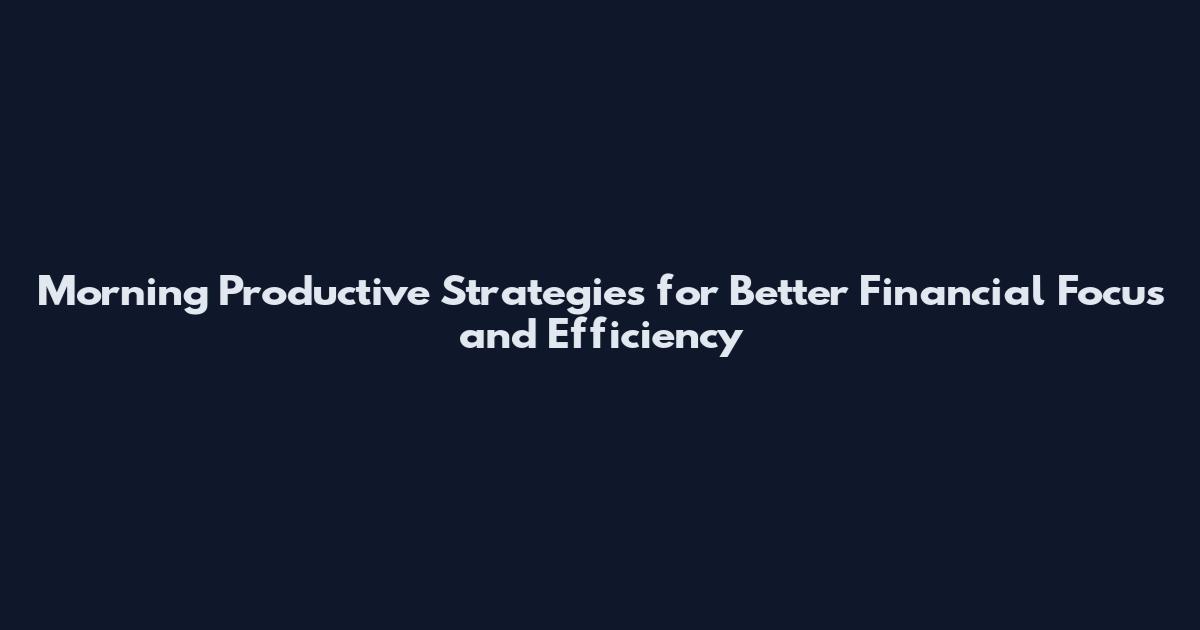 Morning Productive Strategies for Better Financial Focus and Efficiency