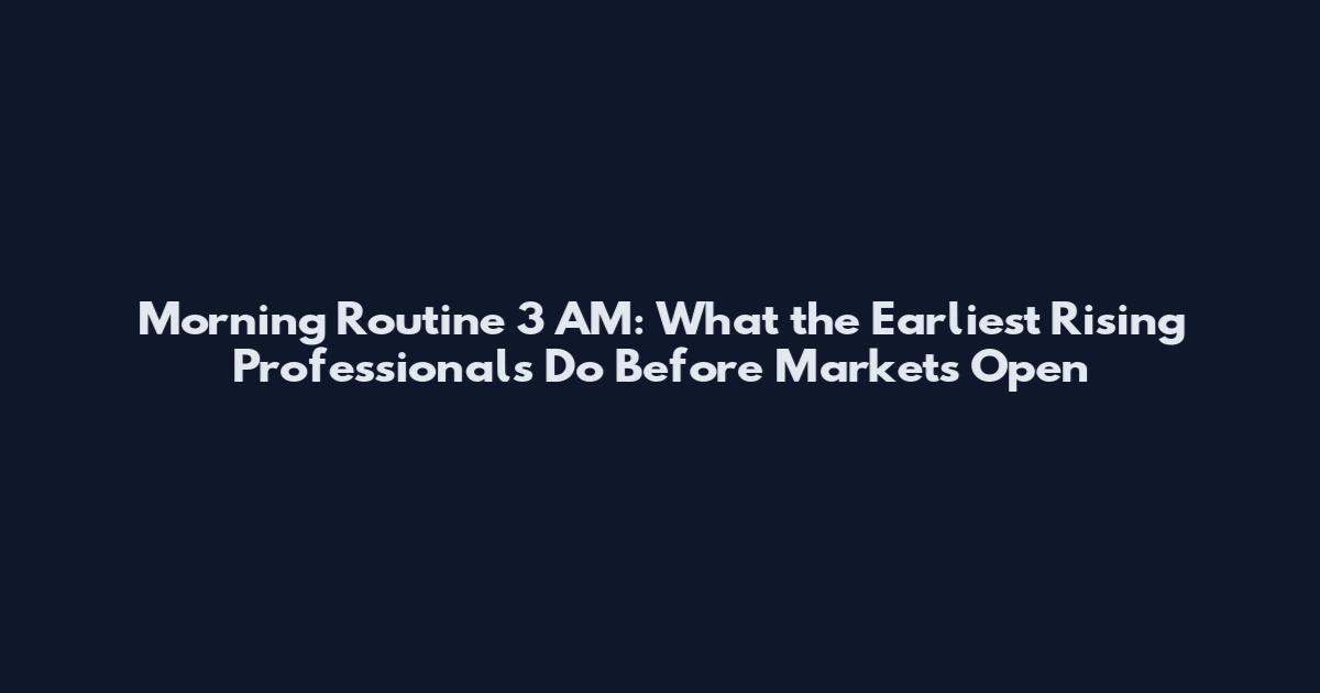 Morning Routine 3 AM: What the Earliest Rising Professionals Do Before Markets Open