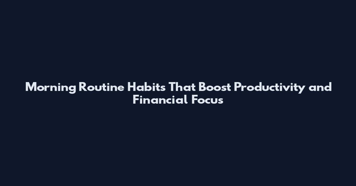 Morning Routine Habits That Boost Productivity and Financial Focus