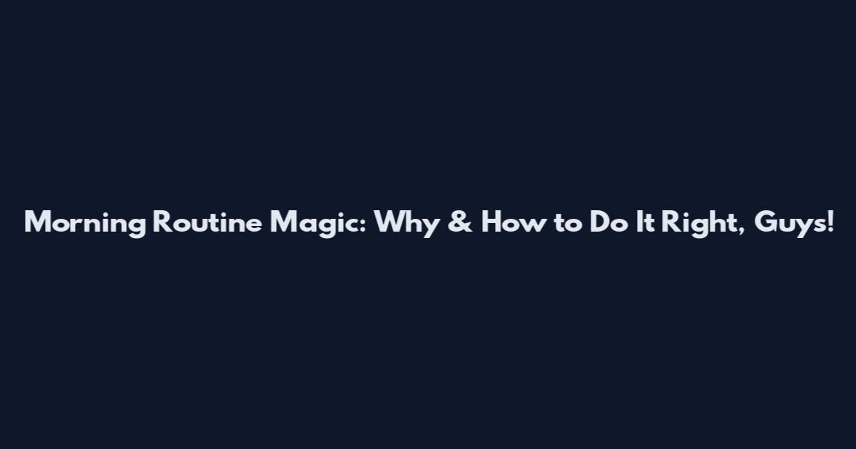 Morning Routine Magic: Why & How to Do It Right, Guys!