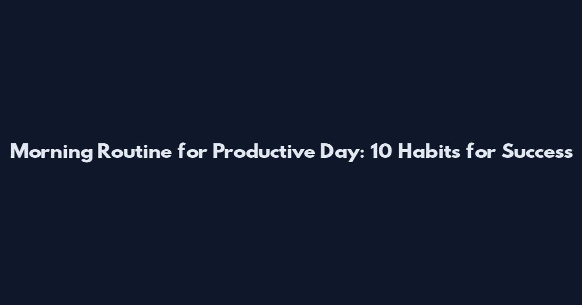 Morning Routine for Productive Day: 10 Habits for Success