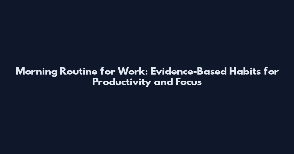 Morning Routine for Work: Evidence-Based Habits for Productivity and Focus