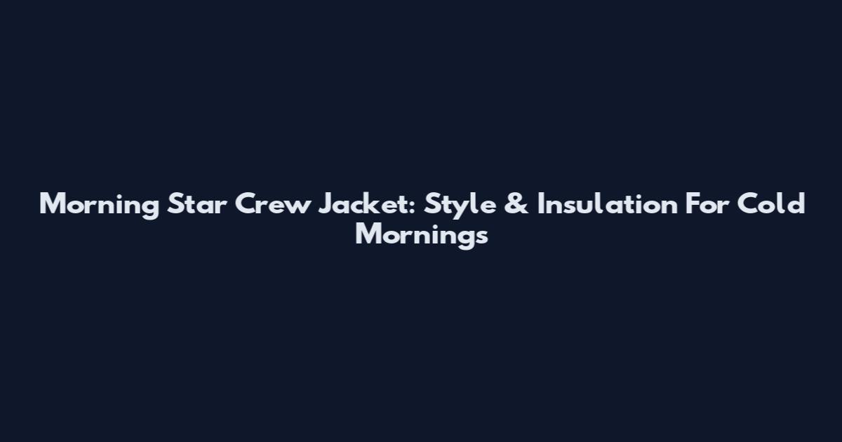 Morning Star Crew Jacket: Style & Insulation For Cold Mornings
