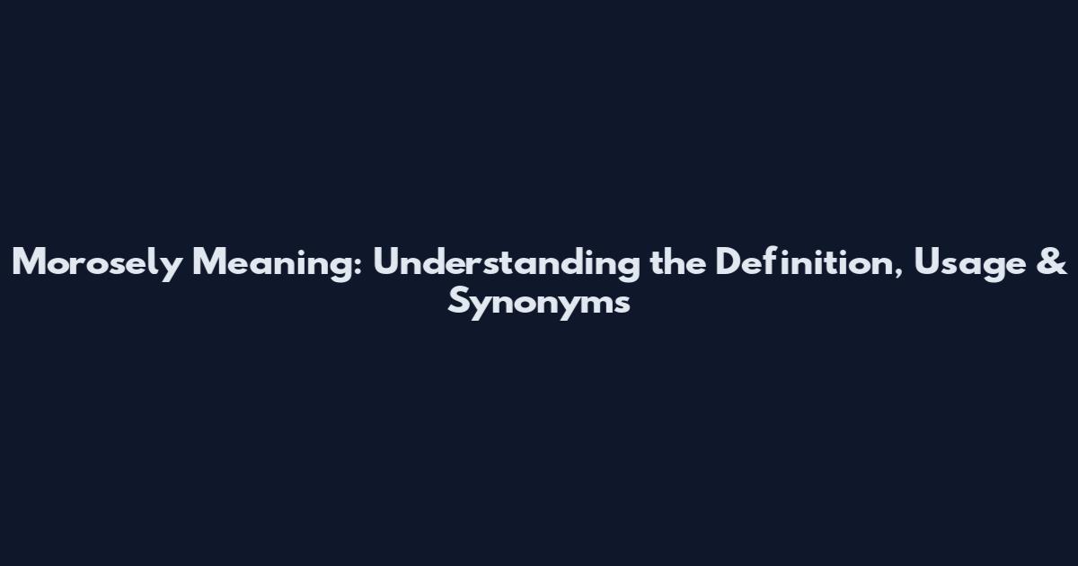 Morosely Meaning: Understanding the Definition, Usage & Synonyms