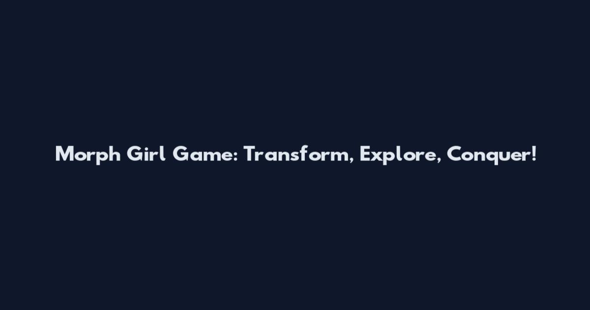 Morph Girl Game: Transform, Explore, Conquer!