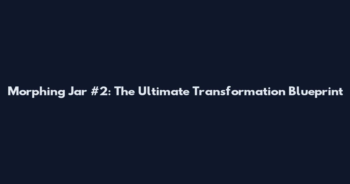 Morphing Jar #2: The Ultimate Transformation Blueprint