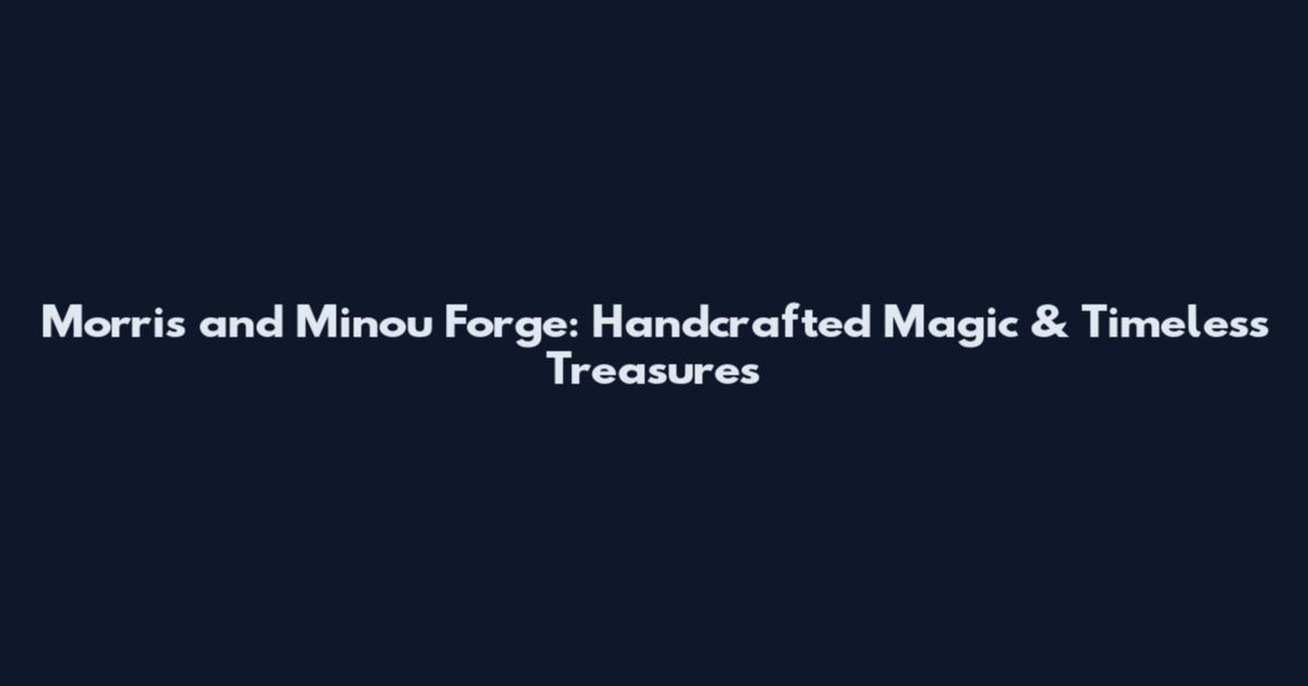 Morris and Minou Forge: Handcrafted Magic & Timeless Treasures