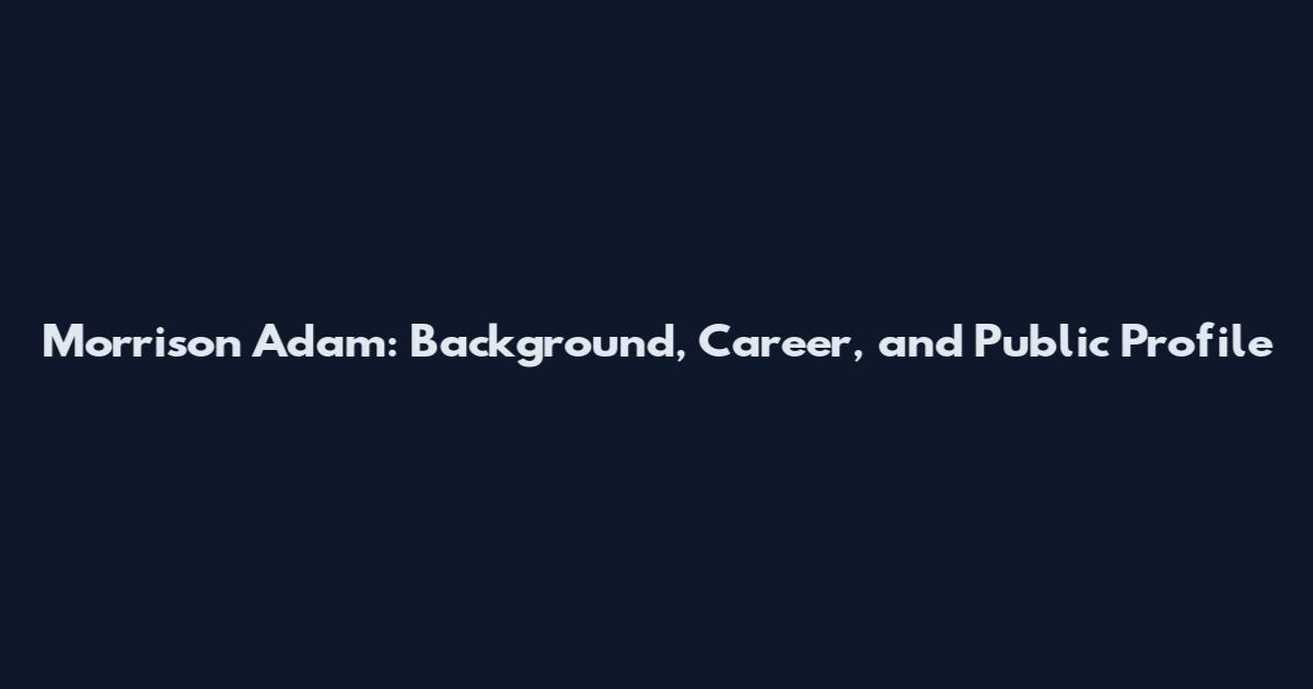 Morrison Adam: Background, Career, and Public Profile