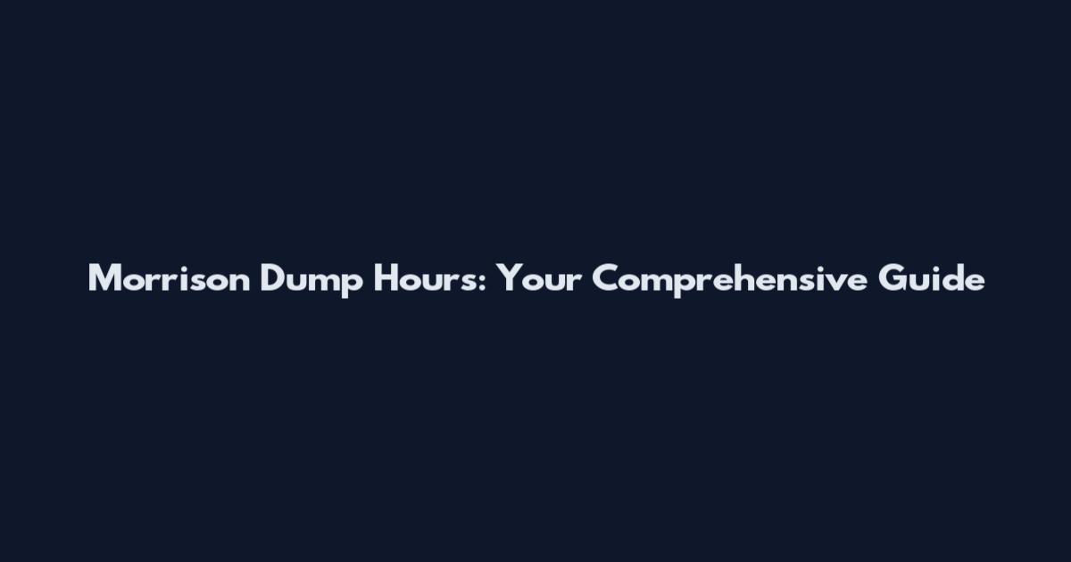 Morrison Dump Hours: Your Comprehensive Guide