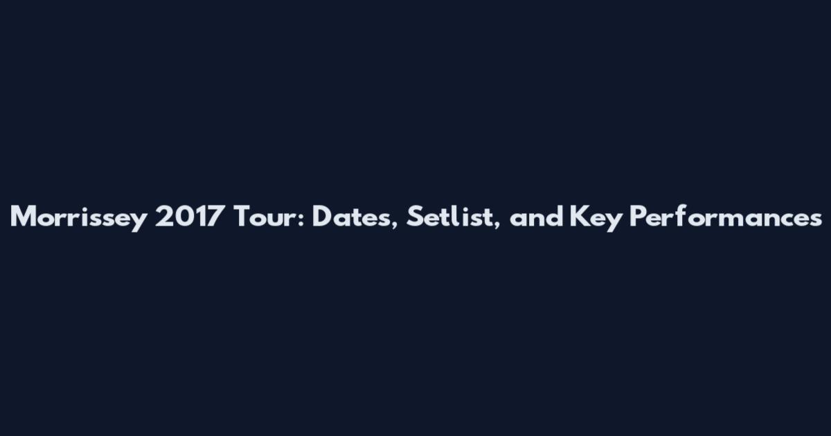 Morrissey 2017 Tour: Dates, Setlist, and Key Performances