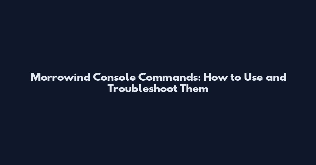 Morrowind Console Commands: How to Use and Troubleshoot Them