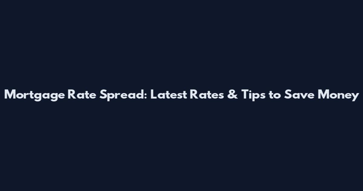 Mortgage Rate Spread: Latest Rates & Tips to Save Money