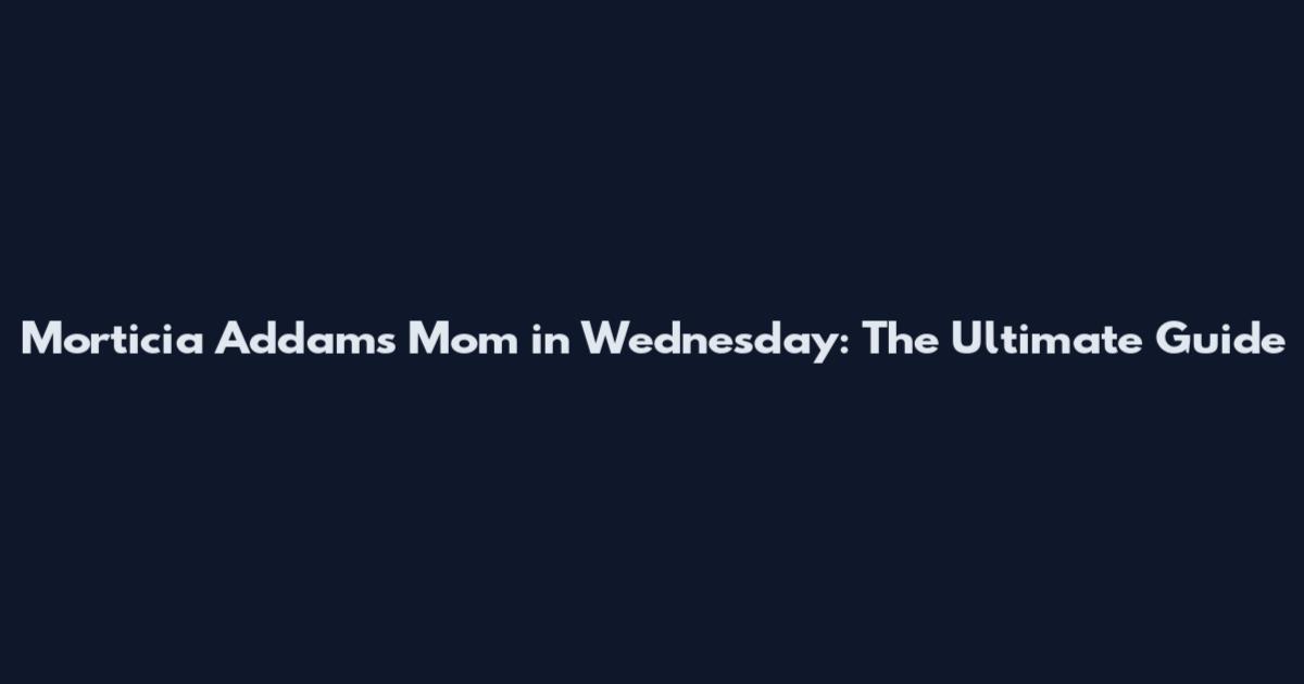 Morticia Addams Mom in Wednesday: The Ultimate Guide