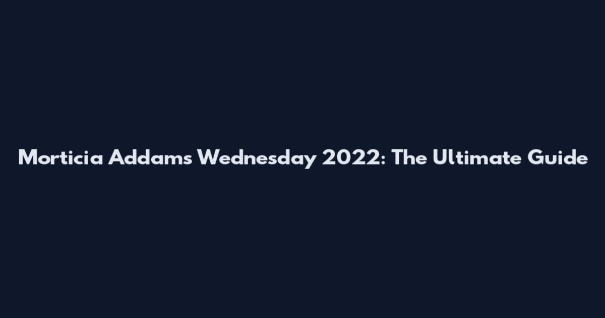 Morticia Addams Wednesday 2022: The Ultimate Guide