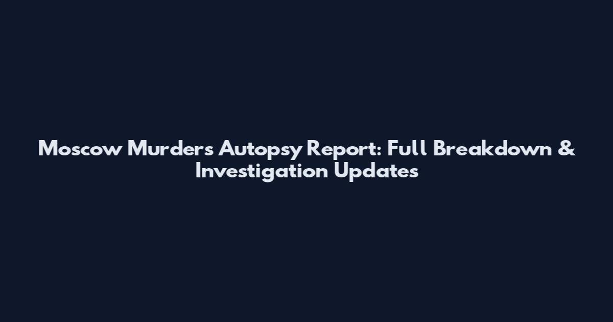 Moscow Murders Autopsy Report: Full Breakdown & Investigation Updates