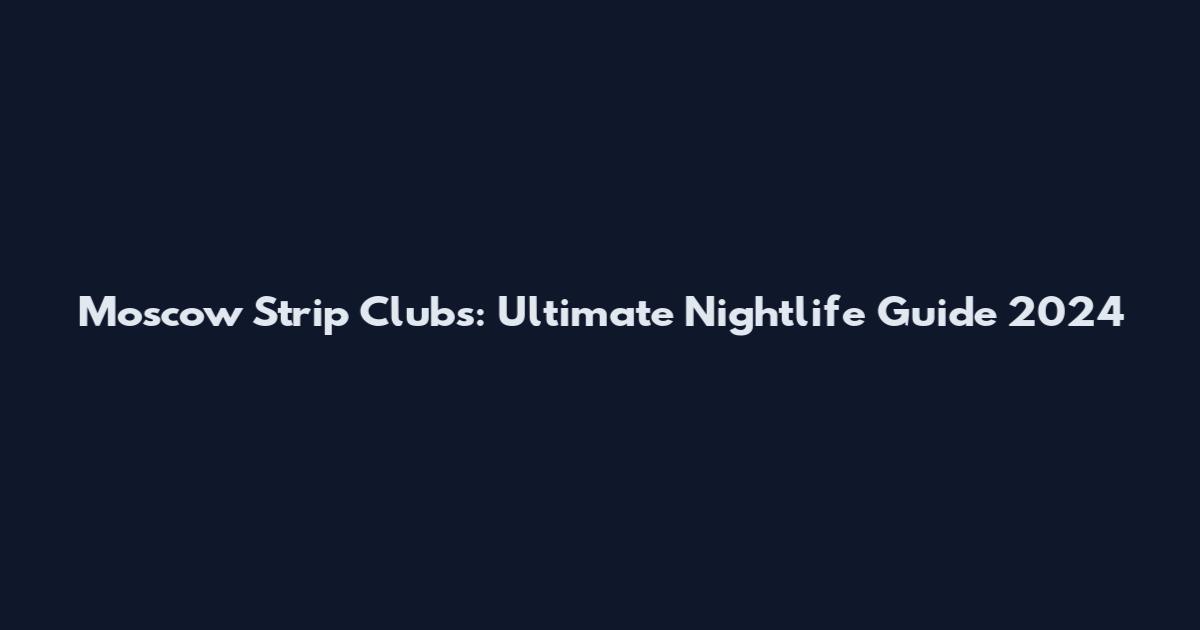 Moscow Strip Clubs: Ultimate Nightlife Guide 2024