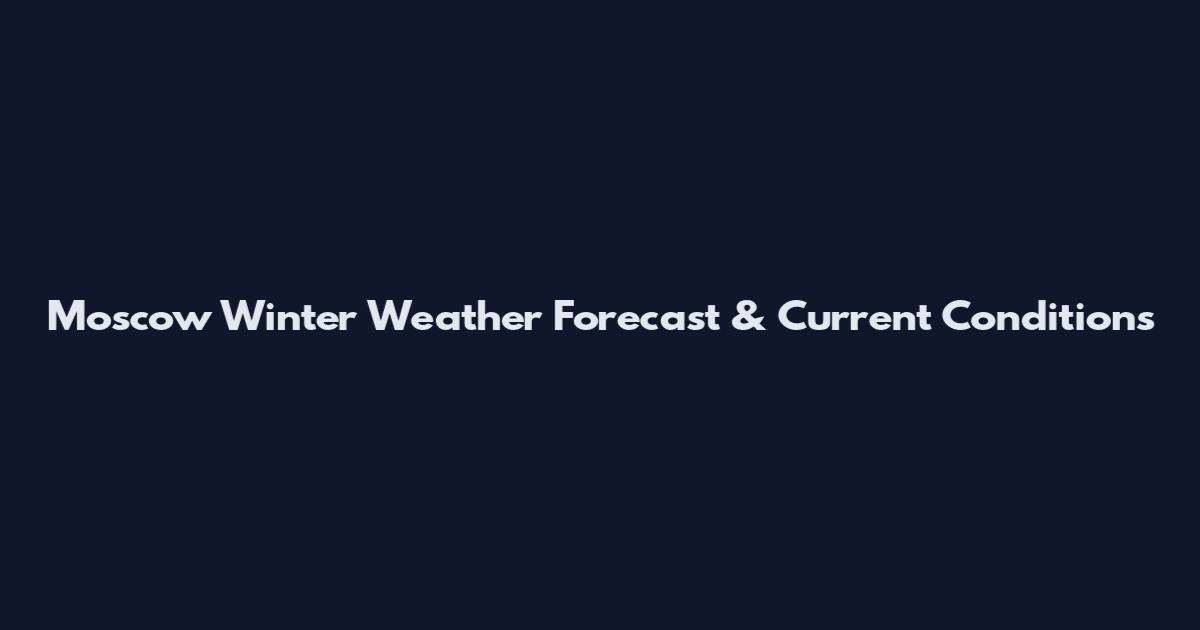 Moscow Winter Weather Forecast & Current Conditions