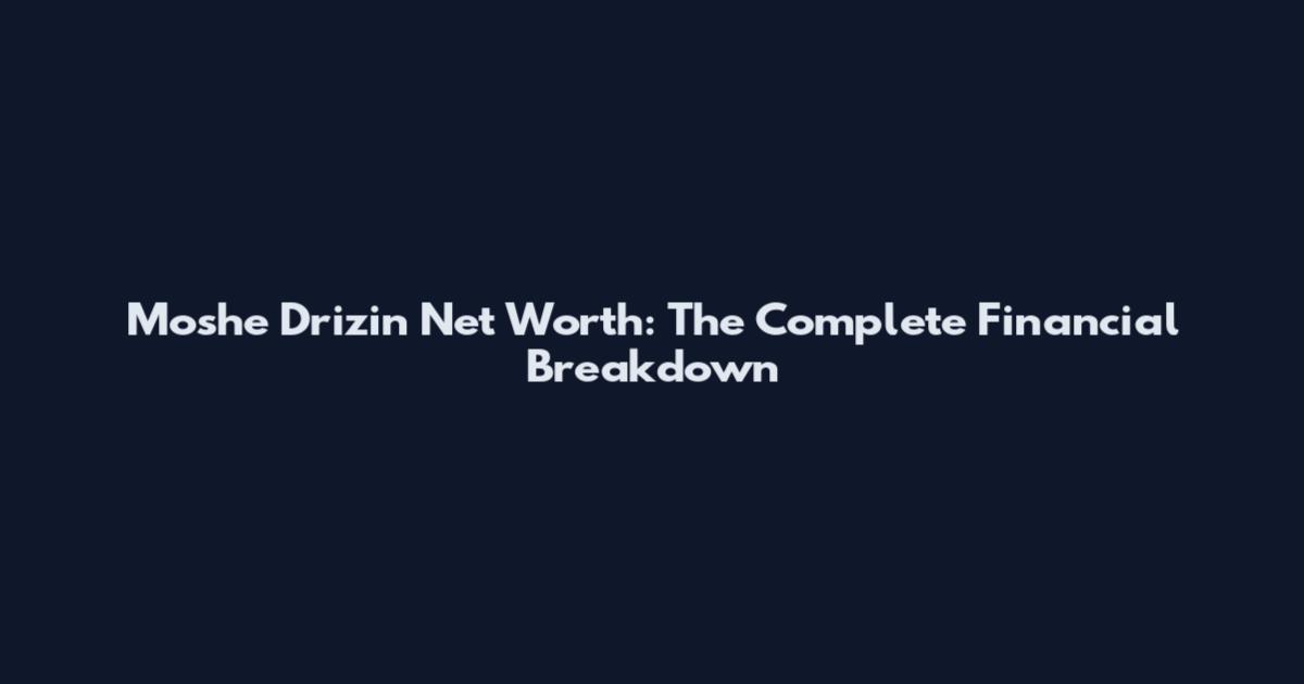 Moshe Drizin Net Worth: The Complete Financial Breakdown