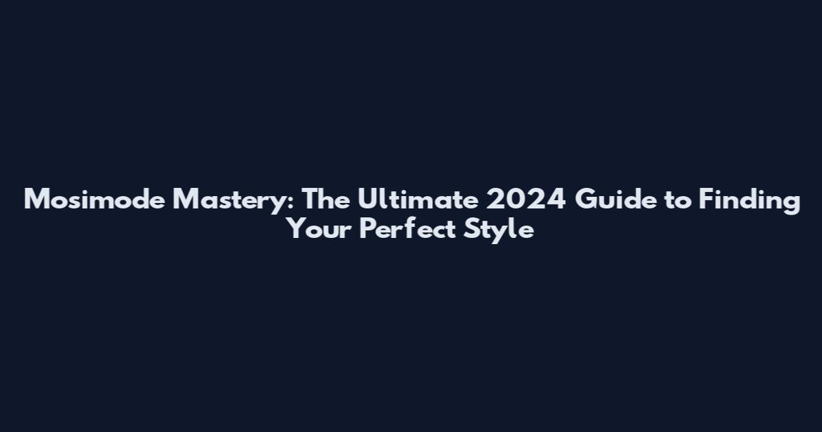 Mosimode Mastery: The Ultimate 2024 Guide to Finding Your Perfect Style